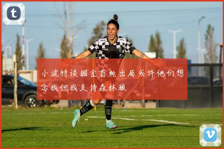 小波特谈掘金首轮出局或许他们想念我但我支持森林狼