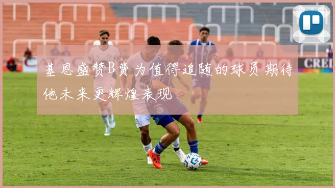 基恩盛赞B费为值得追随的球员期待他未来更辉煌表现