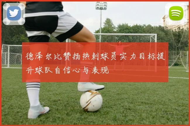 德泽尔比赞扬热刺球员实力目标提升球队自信心与表现