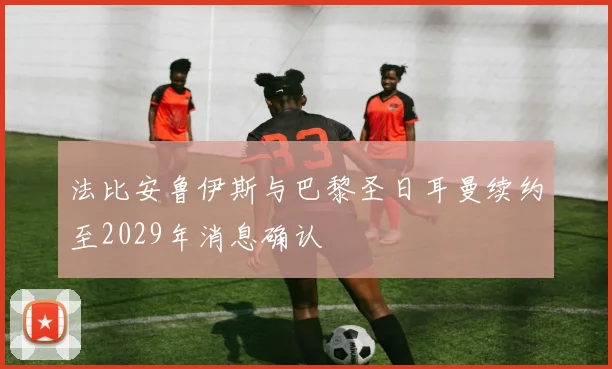 法比安鲁伊斯与巴黎圣日耳曼续约至2029年消息确认