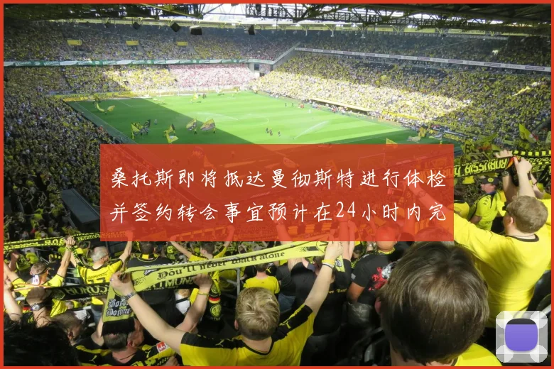 桑托斯即将抵达曼彻斯特进行体检并签约转会事宜预计在24小时内完成
