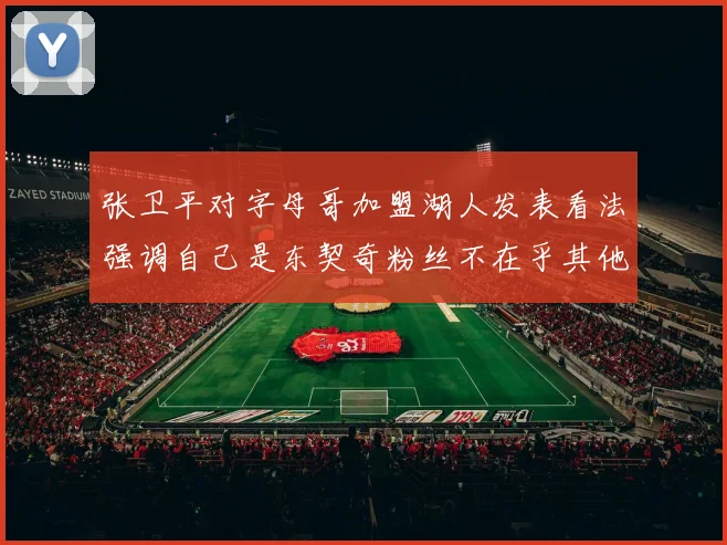 张卫平对字母哥加盟湖人发表看法强调自己是东契奇粉丝不在乎其他球员动态