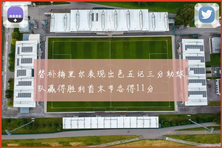 替补梅里尔表现出色五记三分助球队赢得胜利首末节各得11分