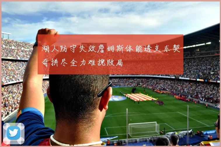 湖人防守失效詹姆斯体能透支东契奇拼尽全力难挽败局
