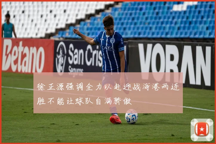 徐正源强调全力以赴迎战海港两连胜不能让球队自满骄傲