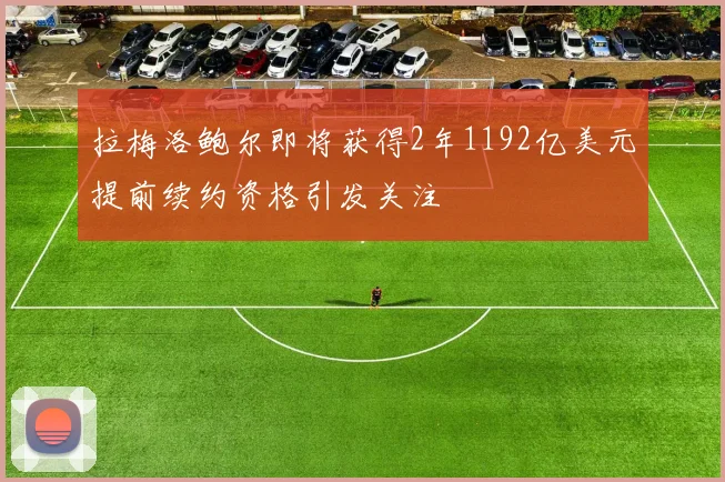 拉梅洛鲍尔即将获得2年1192亿美元提前续约资格引发关注