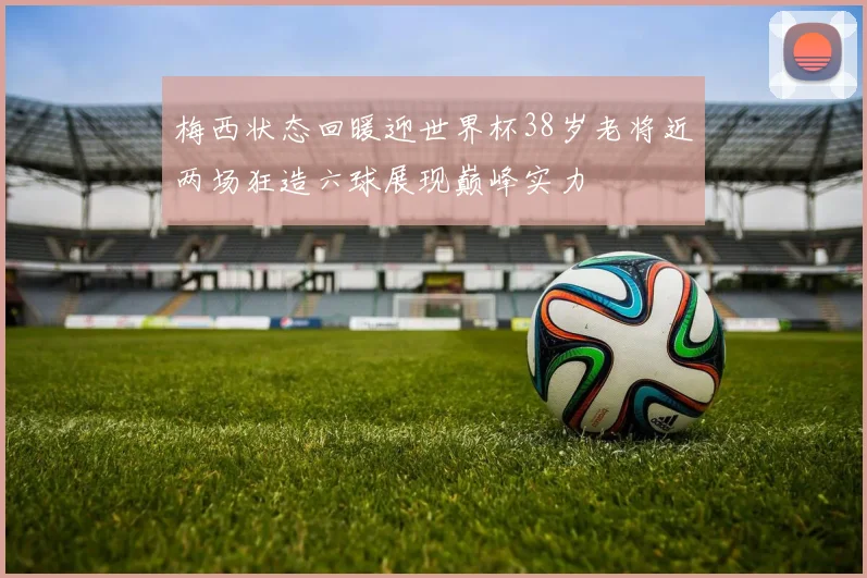 梅西状态回暖迎世界杯38岁老将近两场狂造六球展现巅峰实力