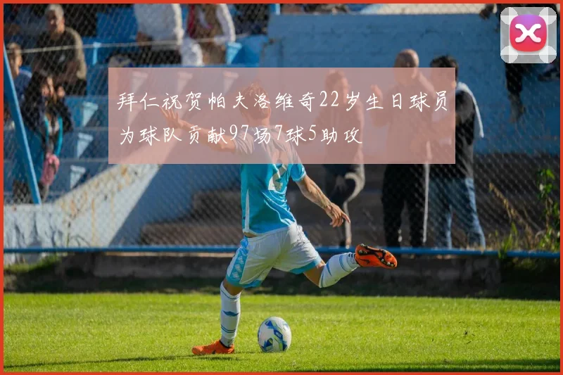 拜仁祝贺帕夫洛维奇22岁生日球员为球队贡献97场7球5助攻