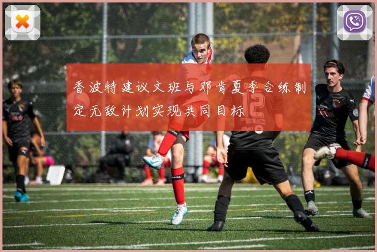 香波特建议文班与邓肯夏季合练制定无敌计划实现共同目标
