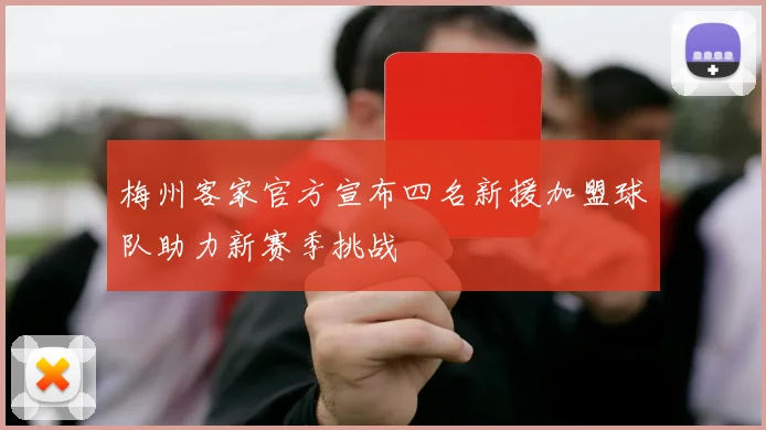 梅州客家官方宣布四名新援加盟球队助力新赛季挑战