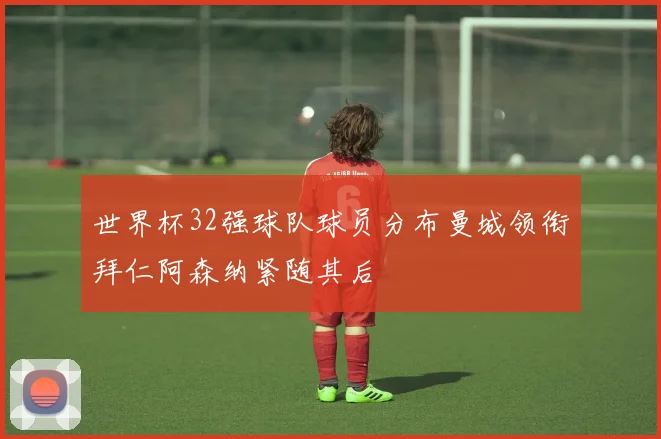 世界杯32强球队球员分布曼城领衔拜仁阿森纳紧随其后